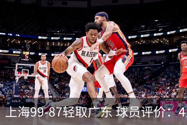 上海99-87轻取广东 球员评价：4人满分，3人及格，2人低迷