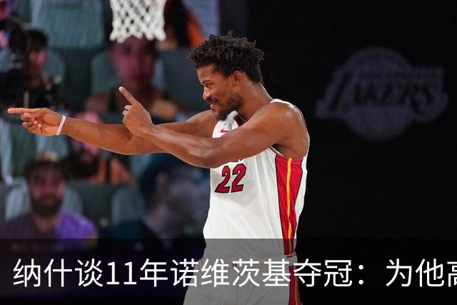纳什谈11年诺维茨基夺冠：为他高兴 但也嫉妒自己可能永远做不到