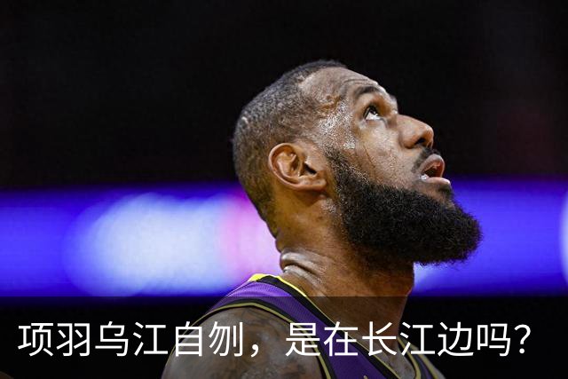 项羽乌江自刎，是在长江边吗？